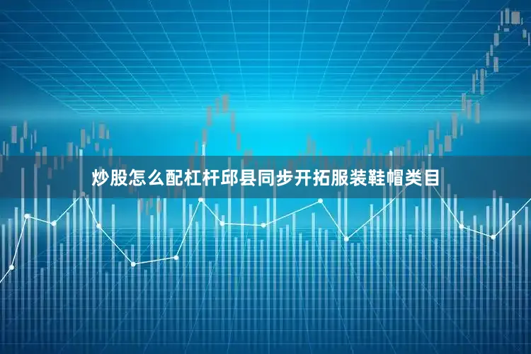 炒股怎么配杠杆邱县同步开拓服装鞋帽类目