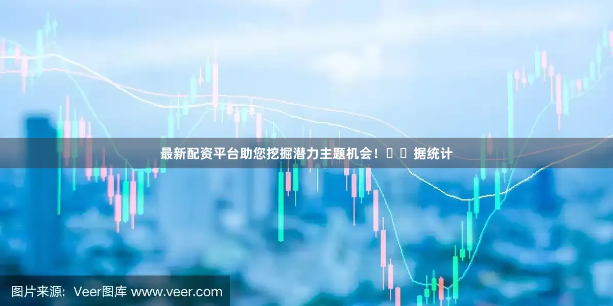 最新配资平台助您挖掘潜力主题机会！		　　据统计