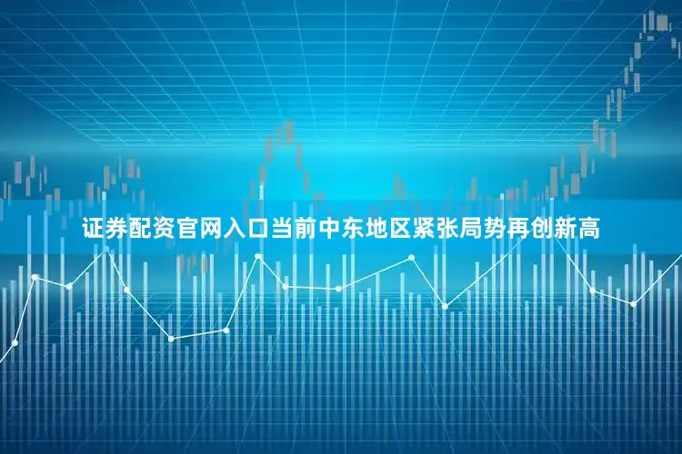 证券配资官网入口当前中东地区紧张局势再创新高