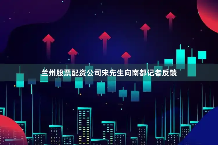 兰州股票配资公司宋先生向南都记者反馈