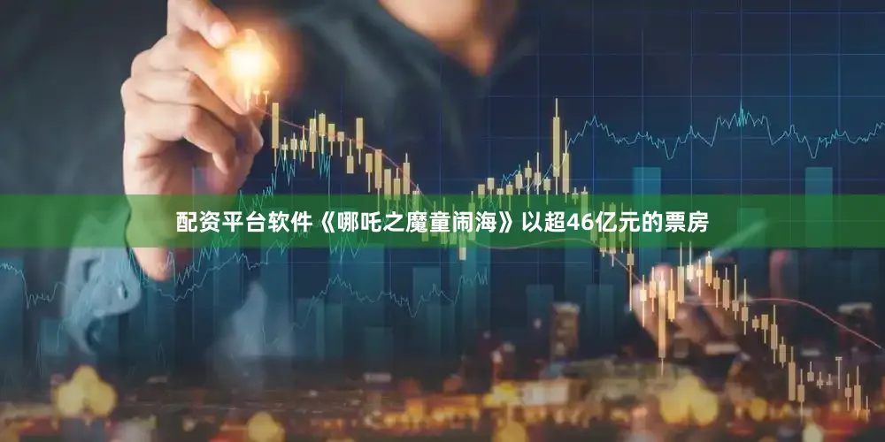 配资平台软件《哪吒之魔童闹海》以超46亿元的票房
