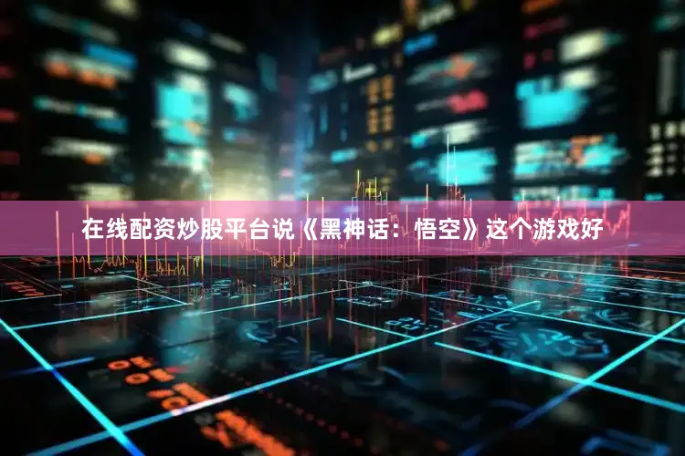 在线配资炒股平台说《黑神话：悟空》这个游戏好
