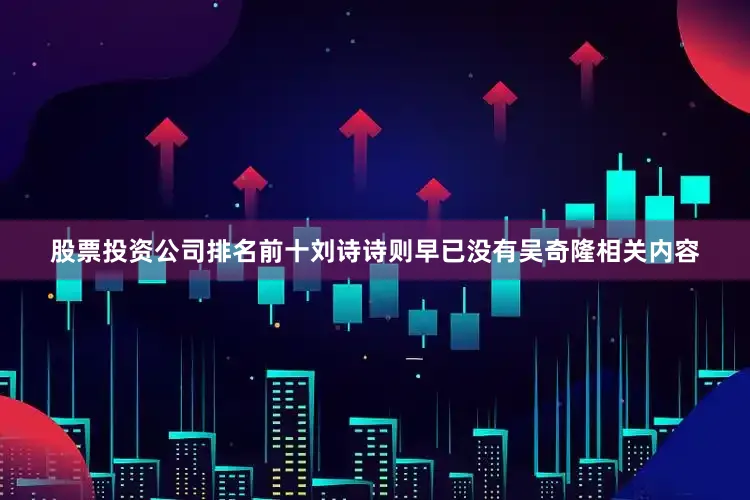 股票投资公司排名前十刘诗诗则早已没有吴奇隆相关内容