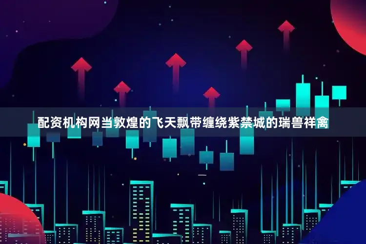 配资机构网当敦煌的飞天飘带缠绕紫禁城的瑞兽祥禽