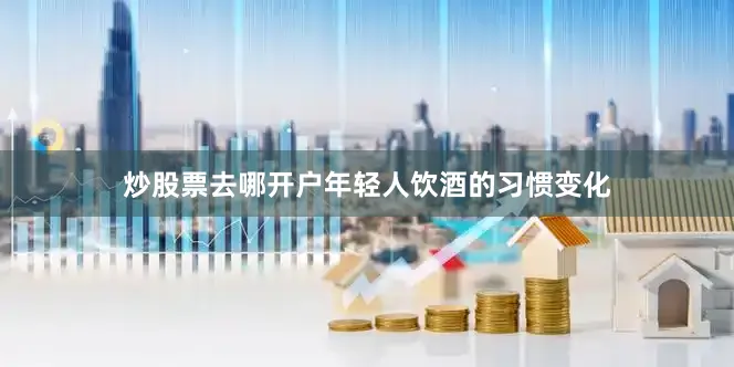 炒股票去哪开户年轻人饮酒的习惯变化
