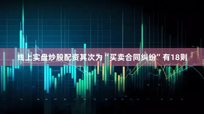 线上实盘炒股配资其次为“买卖合同纠纷”有18则