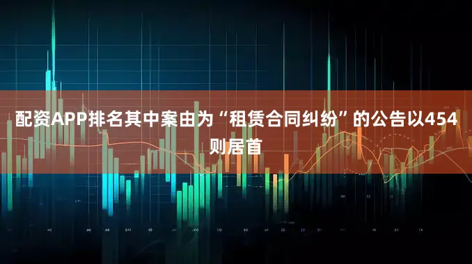 配资APP排名其中案由为“租赁合同纠纷”的公告以454则居首