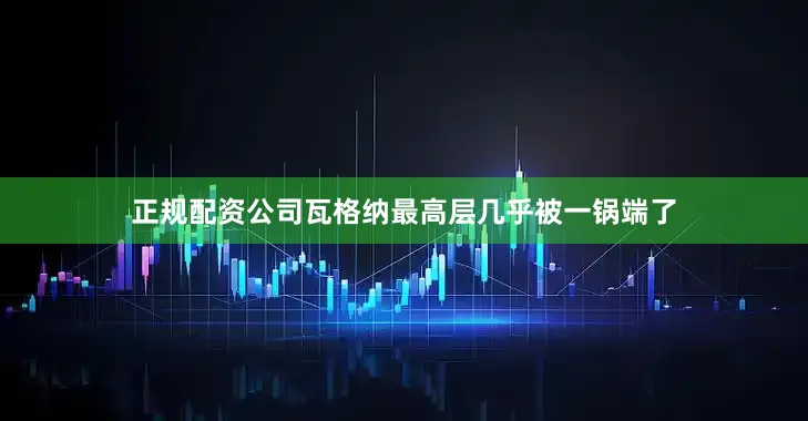 正规配资公司瓦格纳最高层几乎被一锅端了