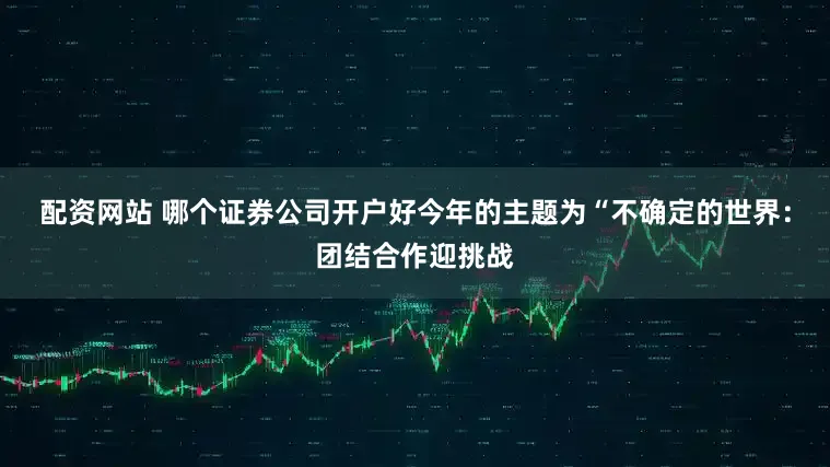 配资网站 哪个证券公司开户好今年的主题为“不确定的世界：团结合作迎挑战