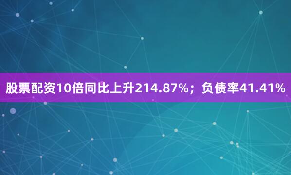 股票配资10倍同比上升214.87%；负债率41.41%