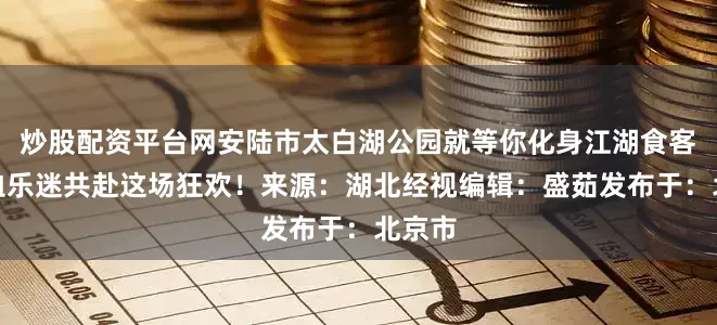 炒股配资平台网安陆市太白湖公园就等你化身江湖食客与热血乐迷共赴这场狂欢！来源：湖北经视编辑：盛茹发布于：北京市