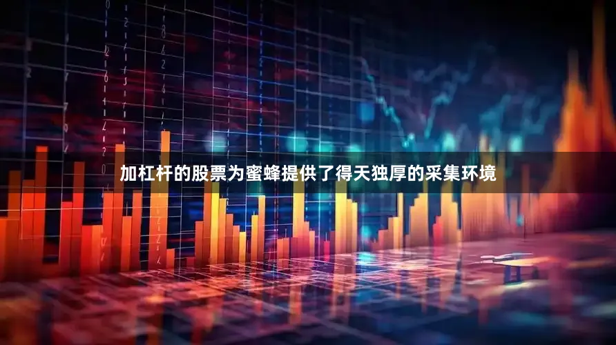 加杠杆的股票为蜜蜂提供了得天独厚的采集环境