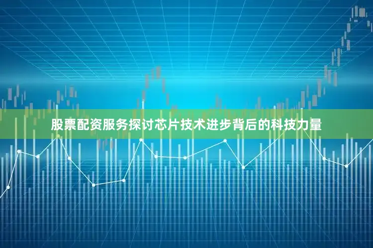 股票配资服务探讨芯片技术进步背后的科技力量