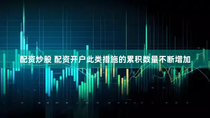 配资炒股 配资开户此类措施的累积数量不断增加