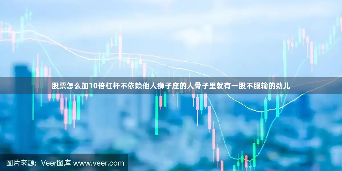 股票怎么加10倍杠杆不依赖他人狮子座的人骨子里就有一股不服输的劲儿