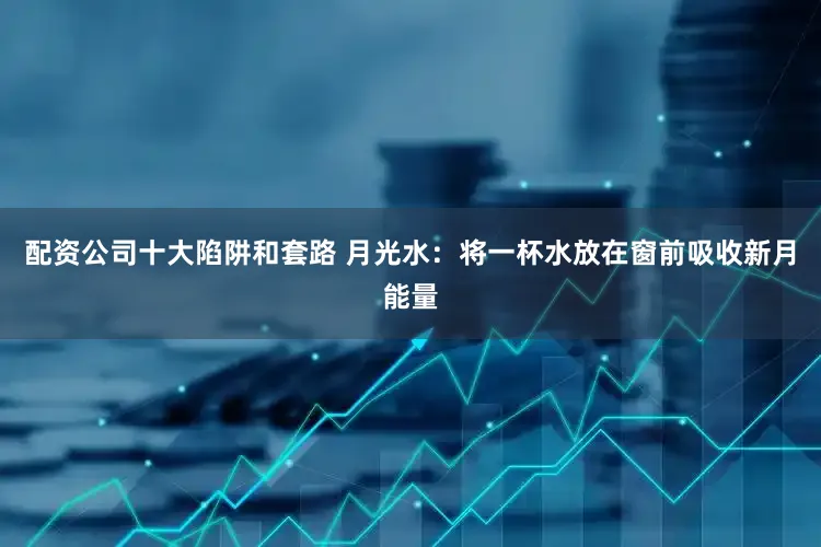 配资公司十大陷阱和套路 月光水：将一杯水放在窗前吸收新月能量
