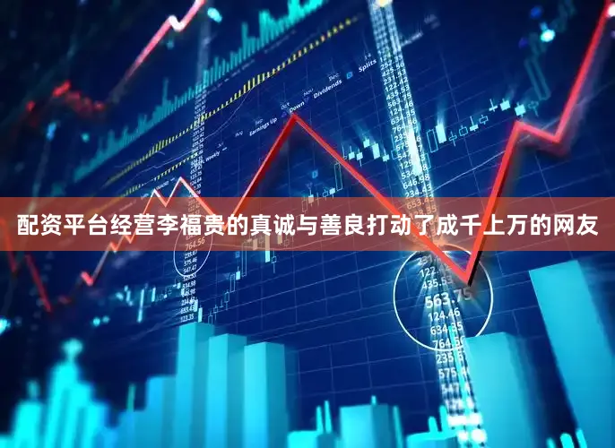 配资平台经营李福贵的真诚与善良打动了成千上万的网友