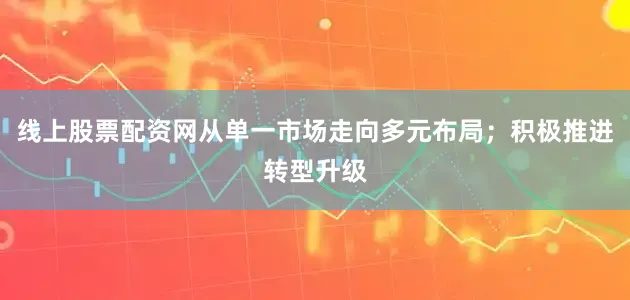 线上股票配资网从单一市场走向多元布局；积极推进转型升级