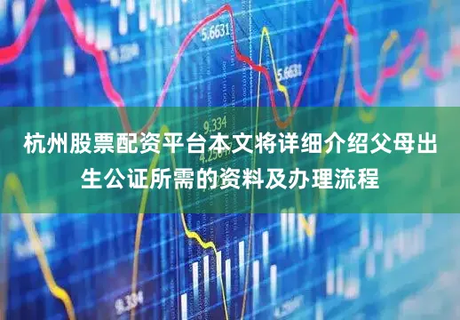 杭州股票配资平台本文将详细介绍父母出生公证所需的资料及办理流程