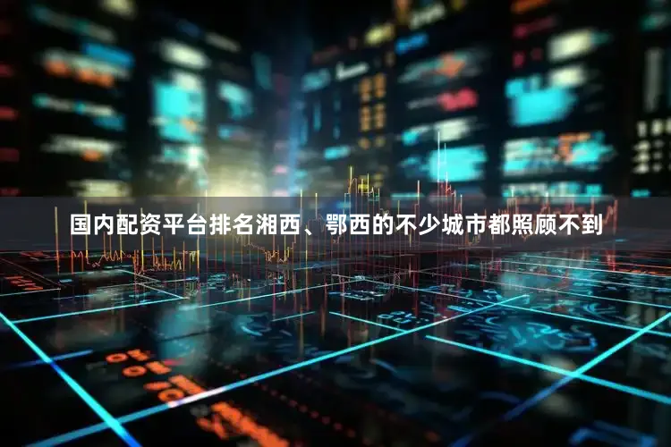 国内配资平台排名湘西、鄂西的不少城市都照顾不到