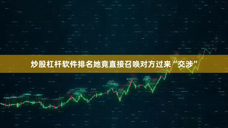 炒股杠杆软件排名她竟直接召唤对方过来“交涉”