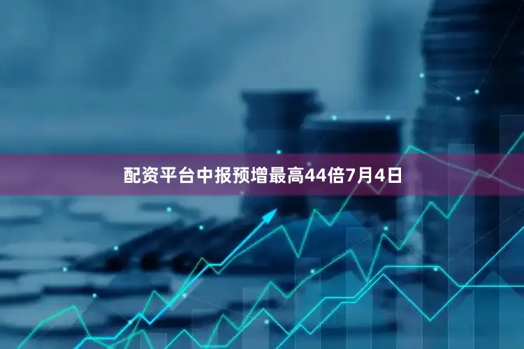配资平台中报预增最高44倍7月4日