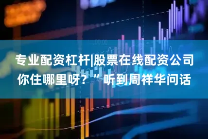专业配资杠杆|股票在线配资公司你住哪里呀？”听到周祥华问话