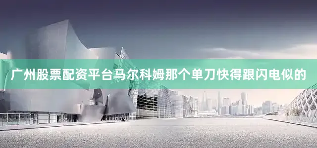 广州股票配资平台马尔科姆那个单刀快得跟闪电似的