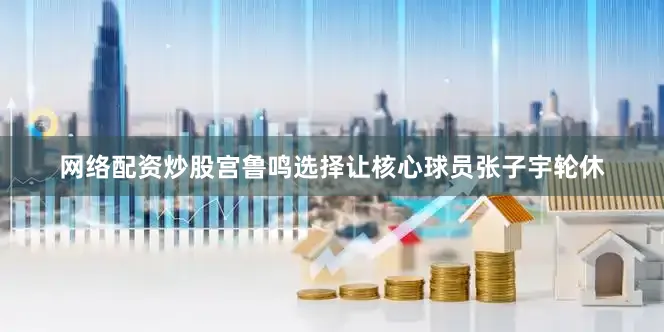 网络配资炒股宫鲁鸣选择让核心球员张子宇轮休