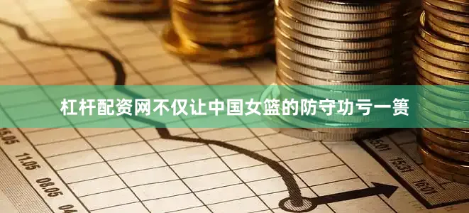 杠杆配资网不仅让中国女篮的防守功亏一篑