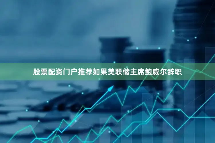 股票配资门户推荐如果美联储主席鲍威尔辞职