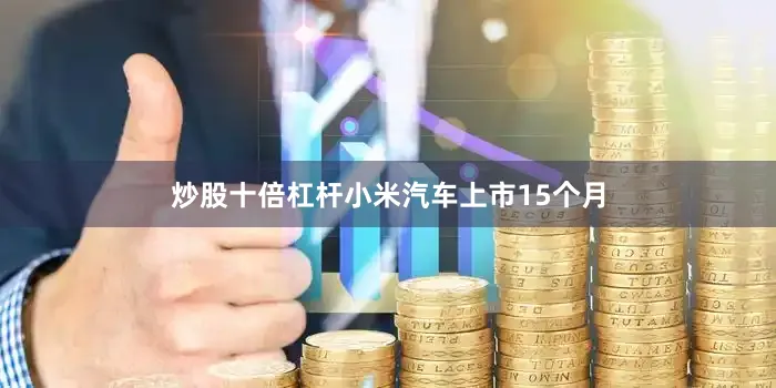 炒股十倍杠杆小米汽车上市15个月