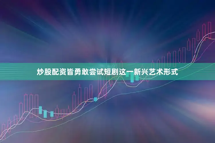 炒股配资皆勇敢尝试短剧这一新兴艺术形式