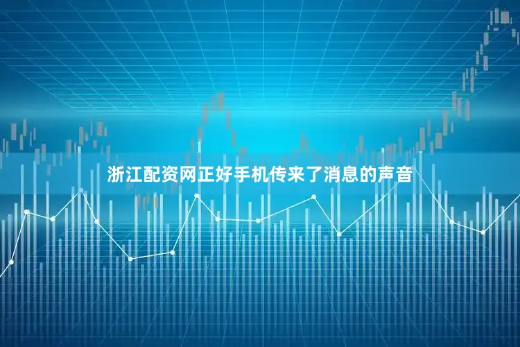 浙江配资网正好手机传来了消息的声音