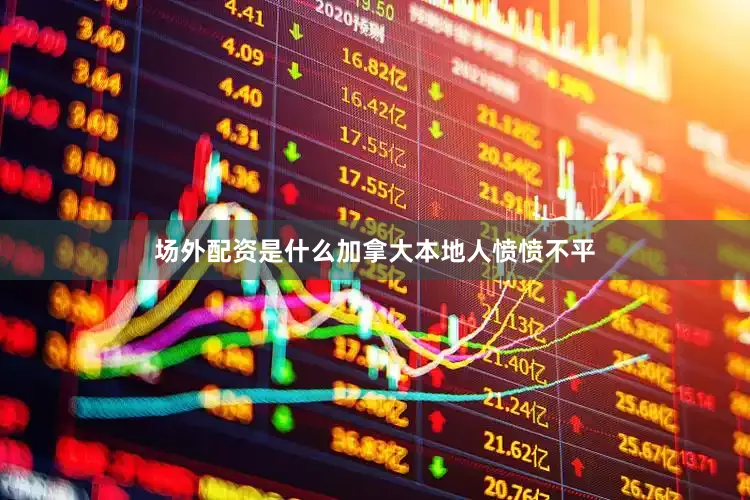 场外配资是什么加拿大本地人愤愤不平