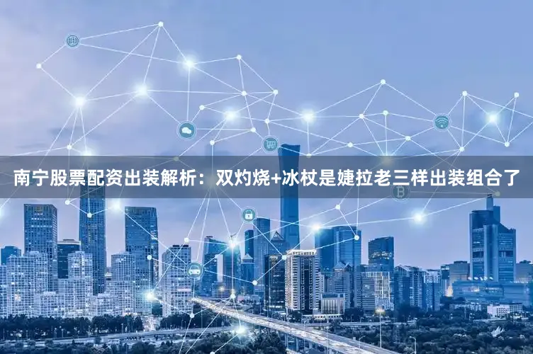 南宁股票配资出装解析：双灼烧+冰杖是婕拉老三样出装组合了