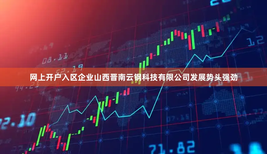 网上开户入区企业山西晋南云钢科技有限公司发展势头强劲