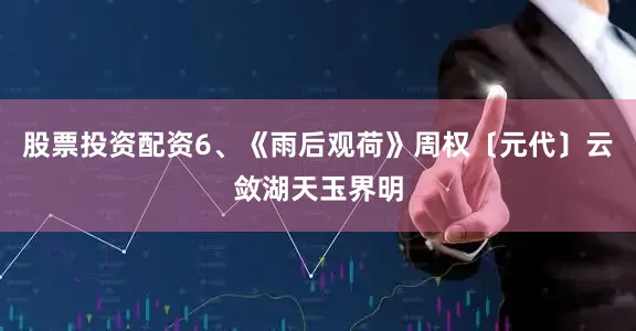 股票投资配资6、《雨后观荷》周权〔元代〕云敛湖天玉界明