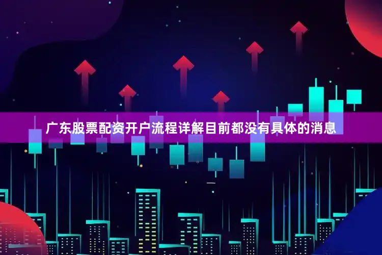 广东股票配资开户流程详解目前都没有具体的消息
