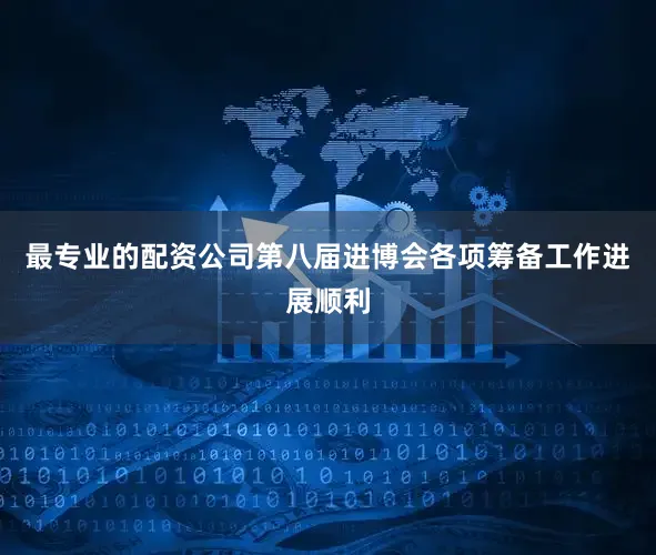 最专业的配资公司第八届进博会各项筹备工作进展顺利