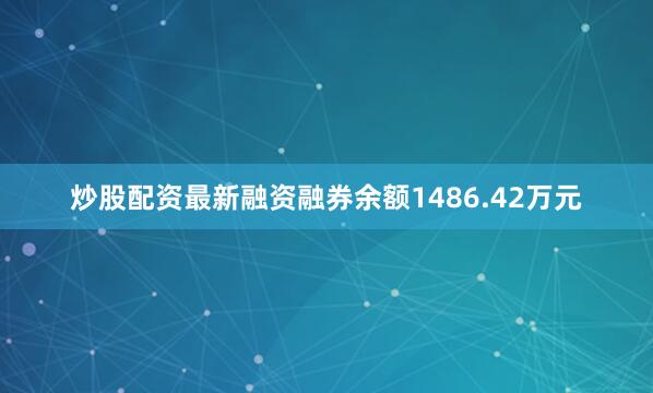 炒股配资最新融资融券余额1486.42万元