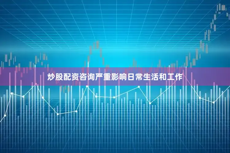 炒股配资咨询严重影响日常生活和工作