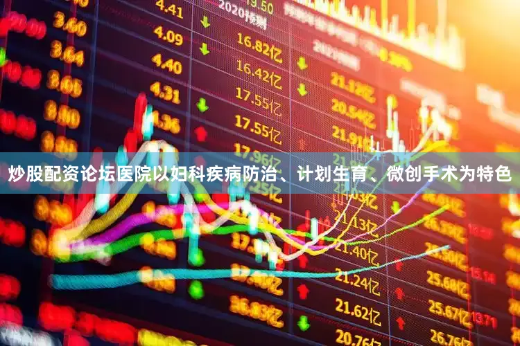 炒股配资论坛医院以妇科疾病防治、计划生育、微创手术为特色