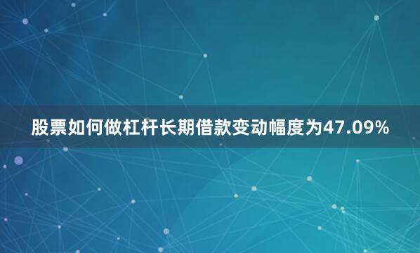 股票如何做杠杆长期借款变动幅度为47.09%