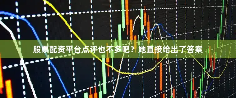 股票配资平台点评也不多吧？她直接给出了答案