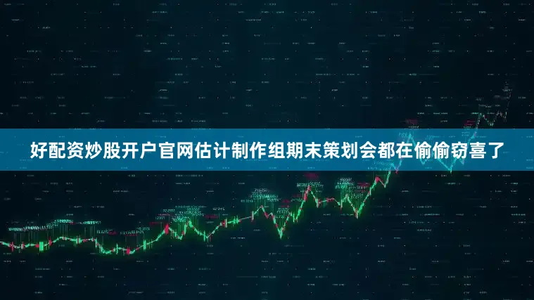 好配资炒股开户官网估计制作组期末策划会都在偷偷窃喜了
