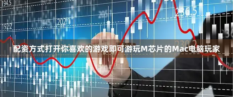 配资方式打开你喜欢的游戏即可游玩M芯片的Mac电脑玩家