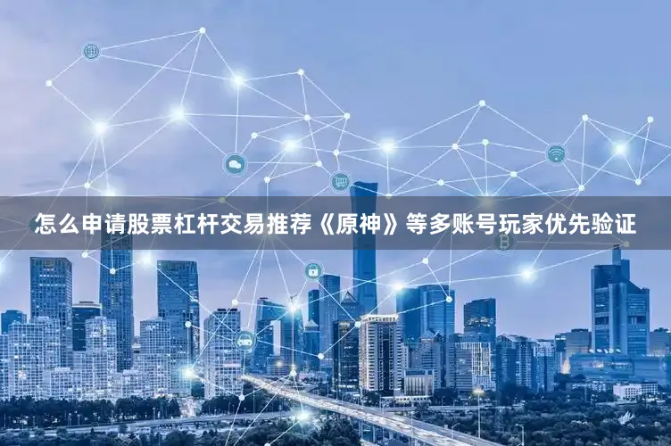 怎么申请股票杠杆交易推荐《原神》等多账号玩家优先验证