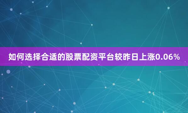 如何选择合适的股票配资平台较昨日上涨0.06%