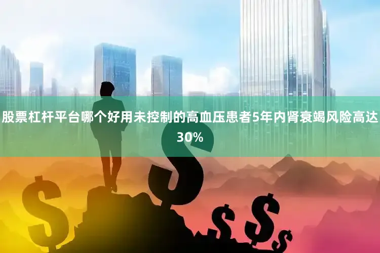 股票杠杆平台哪个好用未控制的高血压患者5年内肾衰竭风险高达30%